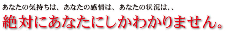 あなたの気持ちは、絶対にあなたにしかわかりません。