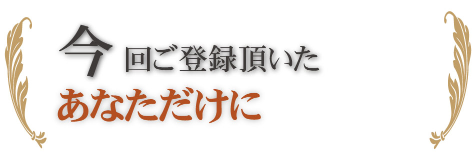 今回ご登録頂いたあなただけに